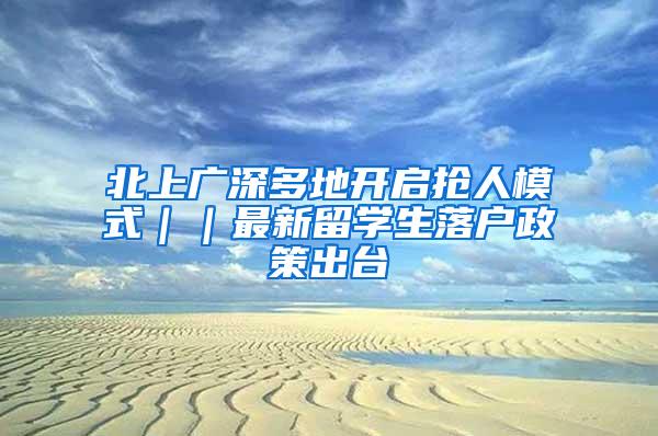 北上广深多地开启抢人模式｜｜最新留学生落户政策出台