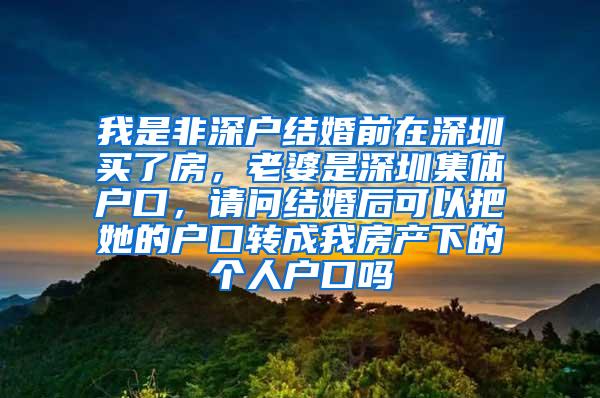 我是非深户结婚前在深圳买了房，老婆是深圳集体户口，请问结婚后可以把她的户口转成我房产下的个人户口吗