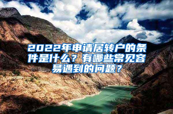 2022年申请居转户的条件是什么？有哪些常见容易遇到的问题？