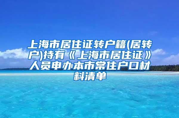 上海市居住证转户籍(居转户)持有《上海市居住证》人员申办本市常住户口材料清单