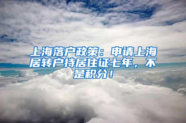 上海落户政策：申请上海居转户持居住证七年，不是积分！