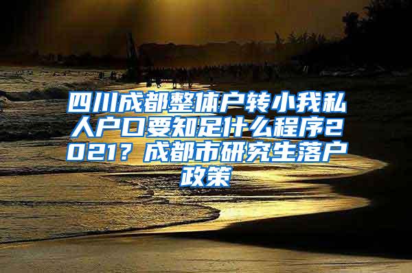 四川成都整体户转小我私人户口要知足什么程序2021？成都市研究生落户政策