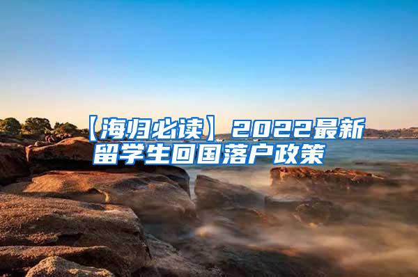 【海归必读】2022最新留学生回国落户政策