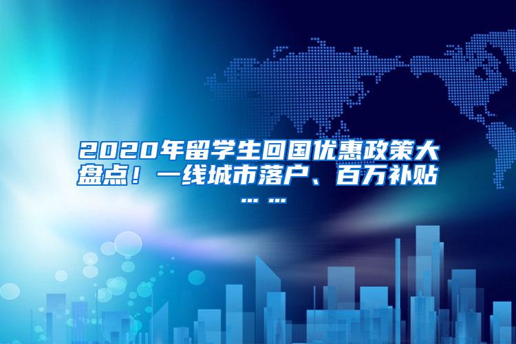 2020年留学生回国优惠政策大盘点！一线城市落户、百万补贴……