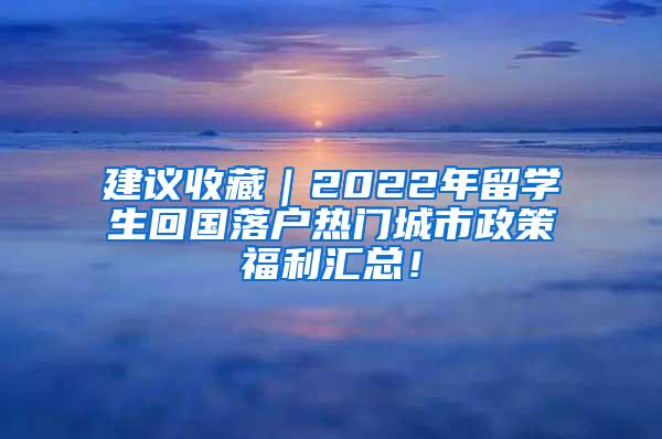 建议收藏｜2022年留学生回国落户热门城市政策福利汇总！