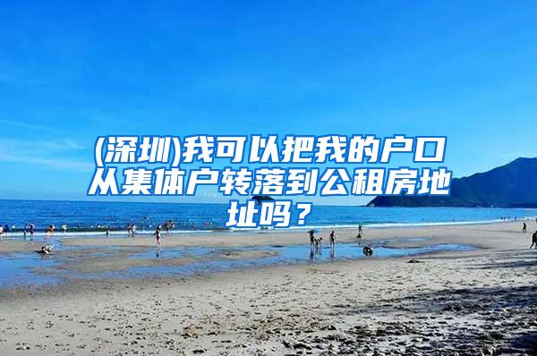 (深圳)我可以把我的户口从集体户转落到公租房地址吗？