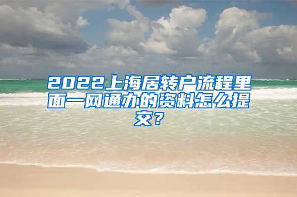 2022上海居转户流程里面一网通办的资料怎么提交？