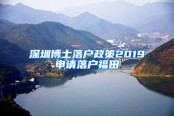 深圳博士落户政策2019申请落户福田