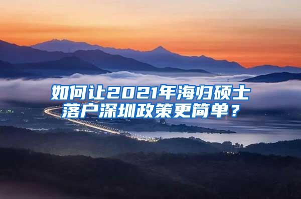 如何让2021年海归硕士落户深圳政策更简单？