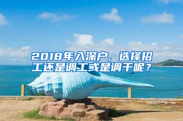 2018年入深户, 选择招工还是调工或是调干呢？