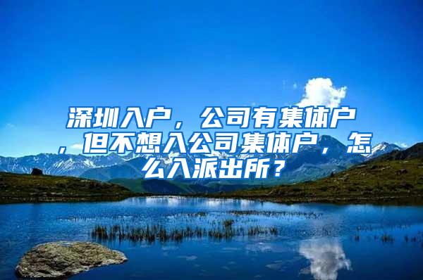 深圳入户，公司有集体户，但不想入公司集体户，怎么入派出所？