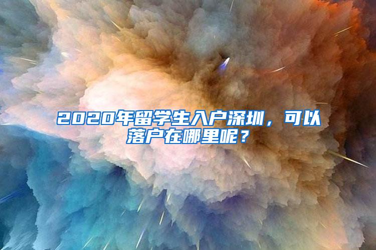 2020年留学生入户深圳，可以落户在哪里呢？