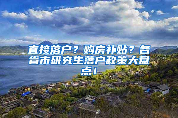 直接落户？购房补贴？各省市研究生落户政策大盘点！