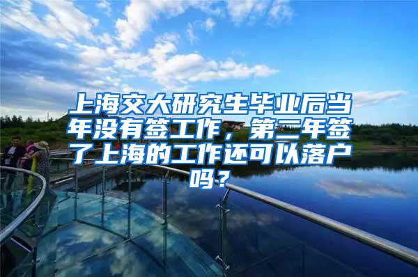 上海交大研究生毕业后当年没有签工作，第二年签了上海的工作还可以落户吗？