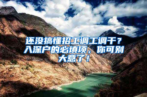 还没搞懂招工调工调干？入深户的必填项，你可别大意了！