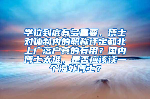 学位到底有多重要，博士对体制内的职称评定和北上广落户真的有用？国内博士太难，是否应该读一个海外博士？