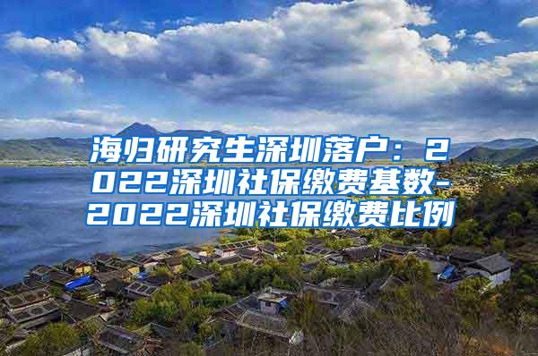 海归研究生深圳落户：2022深圳社保缴费基数-2022深圳社保缴费比例