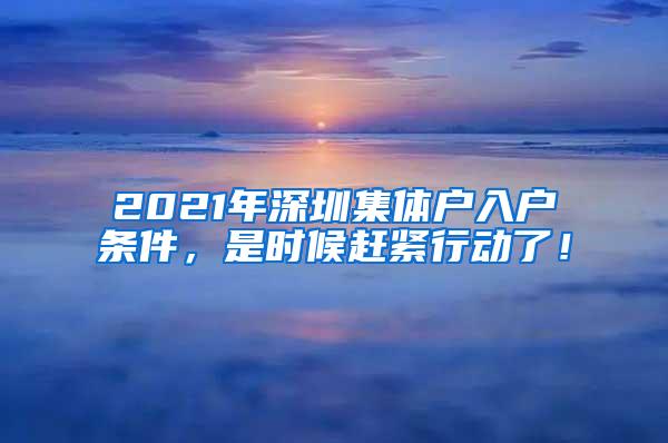 2021年深圳集体户入户条件，是时候赶紧行动了！