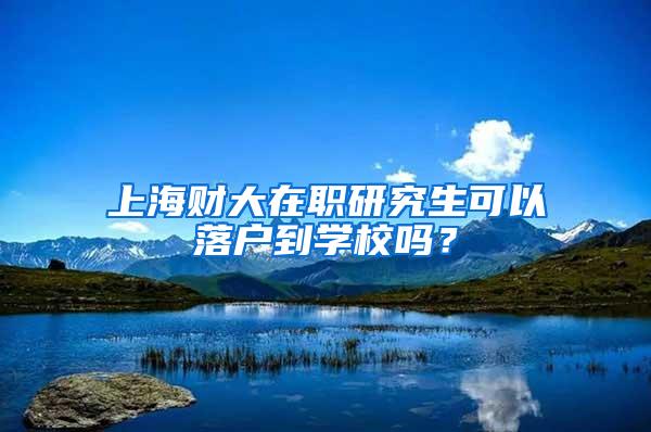 上海财大在职研究生可以落户到学校吗？