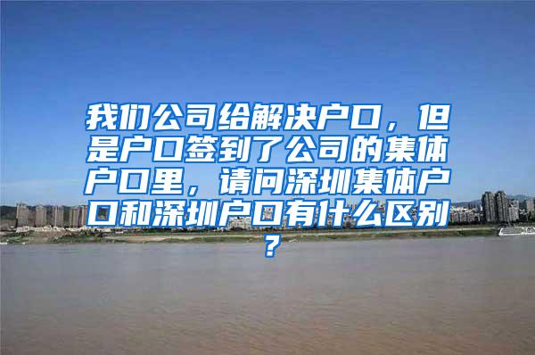 我们公司给解决户口，但是户口签到了公司的集体户口里，请问深圳集体户口和深圳户口有什么区别？