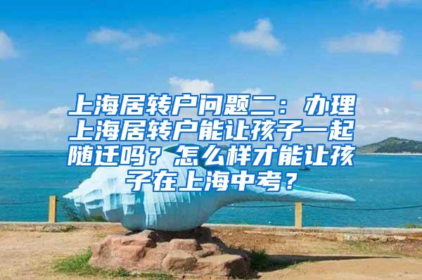 上海居转户问题二：办理上海居转户能让孩子一起随迁吗？怎么样才能让孩子在上海中考？