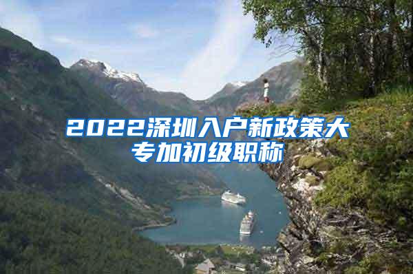 2022深圳入户新政策大专加初级职称