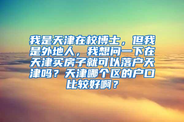 我是天津在校博士，但我是外地人，我想问一下在天津买房子就可以落户天津吗？天津哪个区的户口比较好啊？