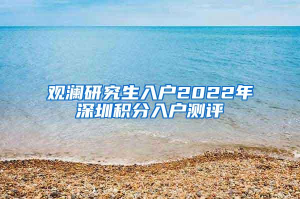 观澜研究生入户2022年深圳积分入户测评