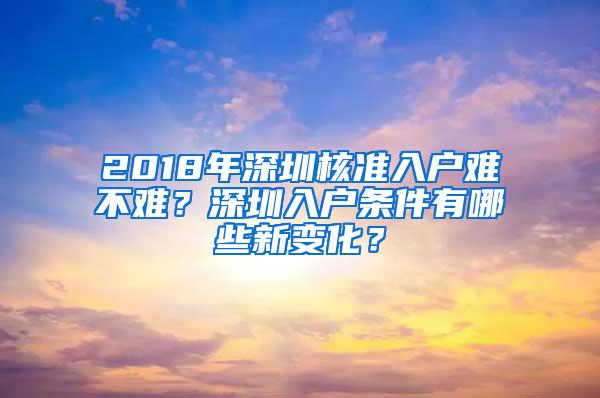 2018年深圳核准入户难不难？深圳入户条件有哪些新变化？