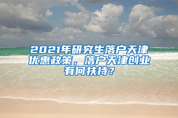 2021年研究生落户天津优惠政策，落户天津创业有何扶持？