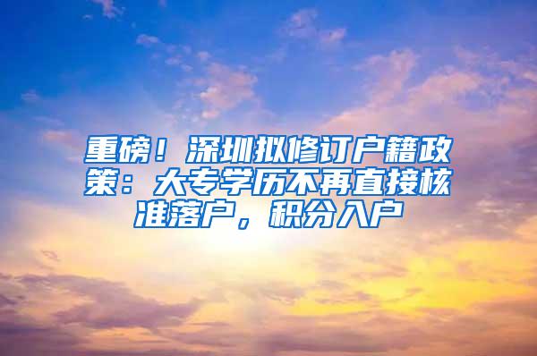 重磅！深圳拟修订户籍政策：大专学历不再直接核准落户，积分入户