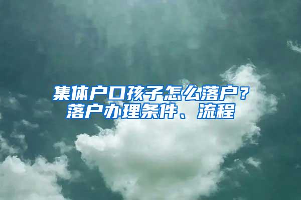 集体户口孩子怎么落户？落户办理条件、流程