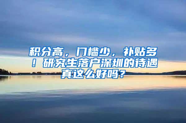 积分高，门槛少，补贴多！研究生落户深圳的待遇真这么好吗？