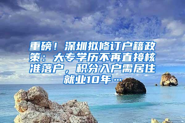 重磅！深圳拟修订户籍政策：大专学历不再直接核准落户，积分入户需居住就业10年…