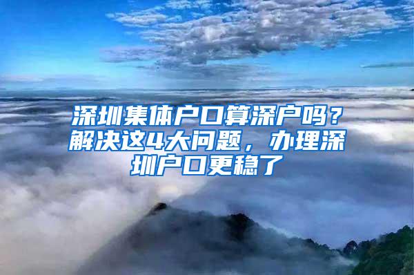 深圳集体户口算深户吗？解决这4大问题，办理深圳户口更稳了