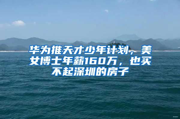 华为推天才少年计划，美女博士年薪160万，也买不起深圳的房子