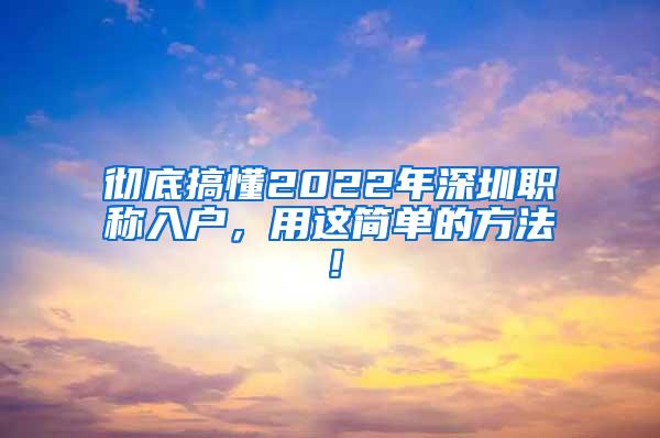 彻底搞懂2022年深圳职称入户，用这简单的方法！