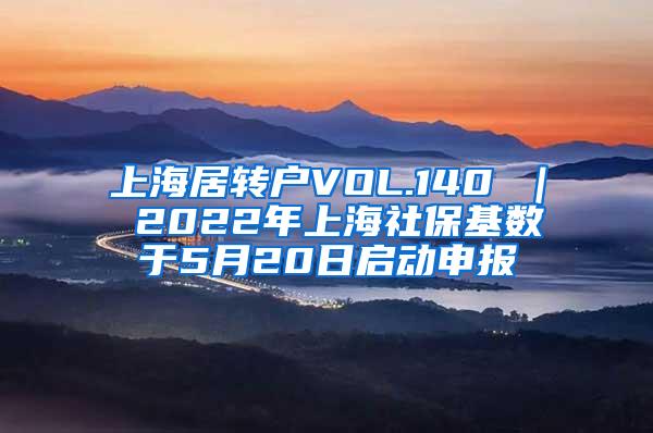 上海居转户VOL.140 ｜ 2022年上海社保基数于5月20日启动申报