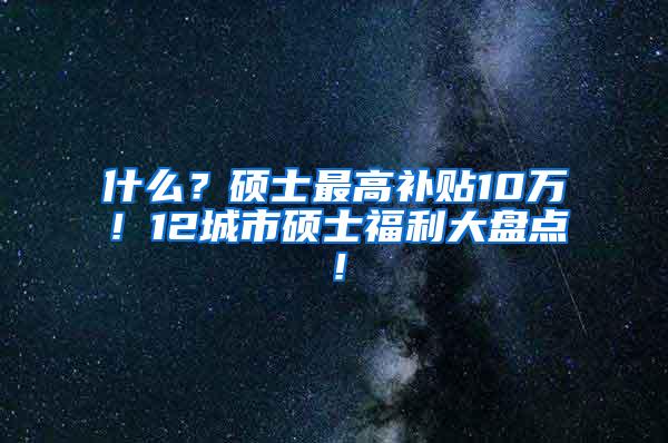 什么？硕士最高补贴10万！12城市硕士福利大盘点！