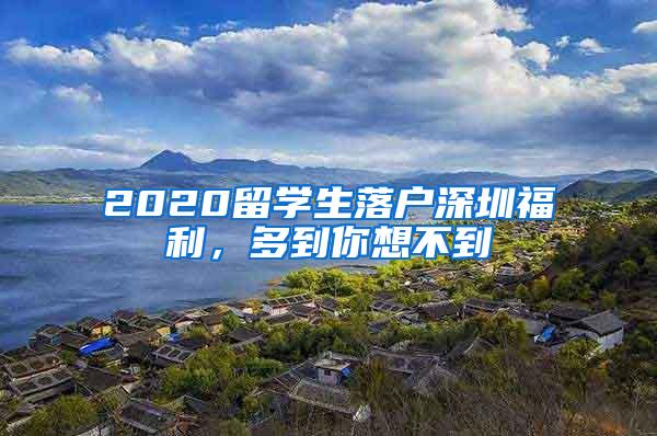 2020留学生落户深圳福利，多到你想不到