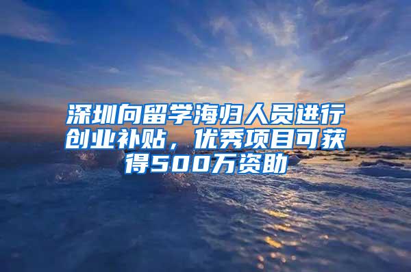 深圳向留学海归人员进行创业补贴，优秀项目可获得500万资助