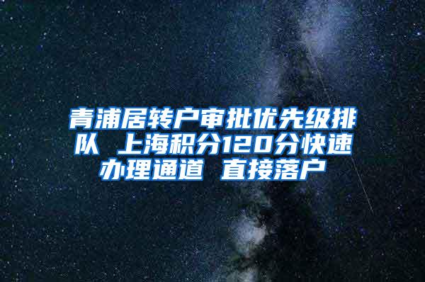 青浦居转户审批优先级排队 上海积分120分快速办理通道 直接落户