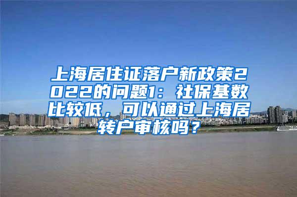 上海居住证落户新政策2022的问题1：社保基数比较低，可以通过上海居转户审核吗？