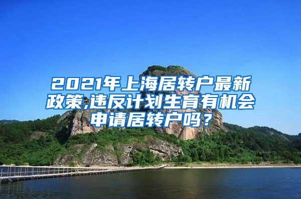 2021年上海居转户最新政策,违反计划生育有机会申请居转户吗？