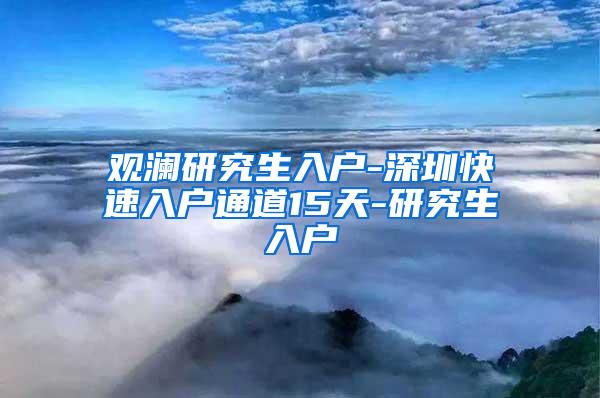 观澜研究生入户-深圳快速入户通道15天-研究生入户