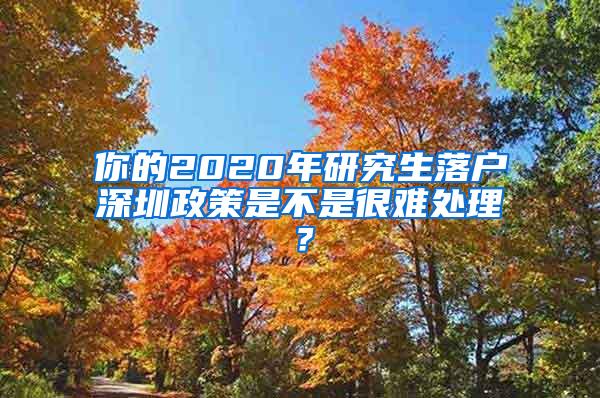 你的2020年研究生落户深圳政策是不是很难处理？