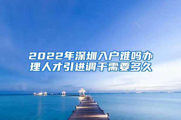 2022年深圳入户难吗办理人才引进调干需要多久