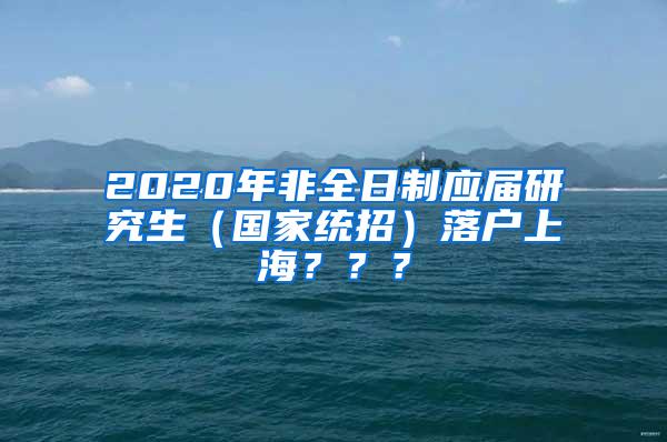 2020年非全日制应届研究生（国家统招）落户上海？？？