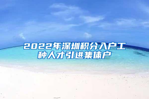 2022年深圳积分入户工种人才引进集体户