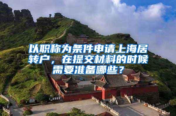 以职称为条件申请上海居转户，在提交材料的时候需要准备哪些？